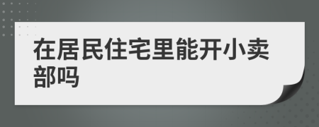 在居民住宅里能开小卖部吗