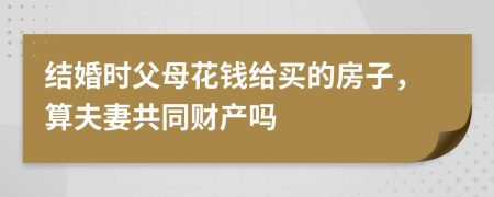 结婚时父母花钱给买的房子，算夫妻共同财产吗