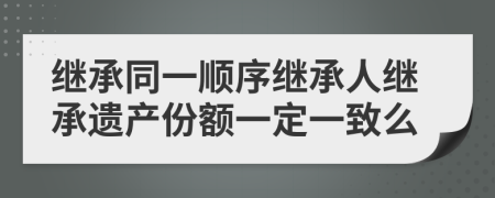 继承同一顺序继承人继承遗产份额一定一致么