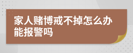 家人赌博戒不掉怎么办能报警吗