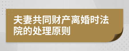 夫妻共同财产离婚时法院的处理原则