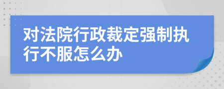 对法院行政裁定强制执行不服怎么办