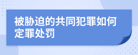 被胁迫的共同犯罪如何定罪处罚