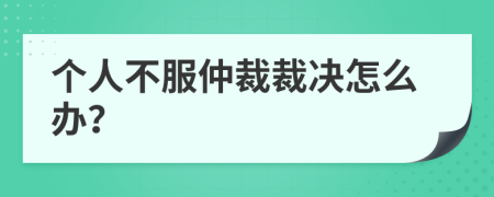 个人不服仲裁裁决怎么办？