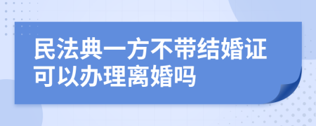 民法典一方不带结婚证可以办理离婚吗