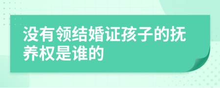 没有领结婚证孩子的抚养权是谁的