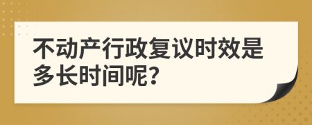 不动产行政复议时效是多长时间呢？