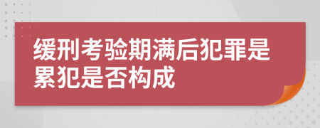 缓刑考验期满后犯罪是累犯是否构成