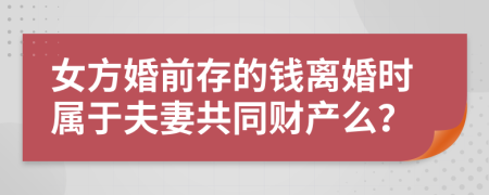 女方婚前存的钱离婚时属于夫妻共同财产么？