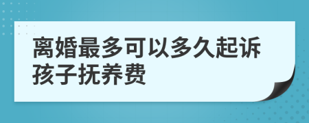 离婚最多可以多久起诉孩子抚养费