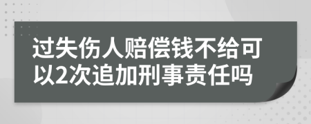 过失伤人赔偿钱不给可以2次追加刑事责任吗
