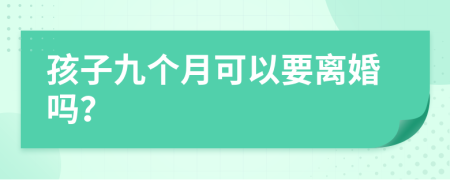 孩子九个月可以要离婚吗？