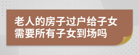 老人的房子过户给子女需要所有子女到场吗