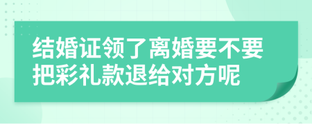 结婚证领了离婚要不要把彩礼款退给对方呢