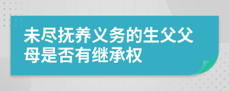 未尽抚养义务的生父父母是否有继承权