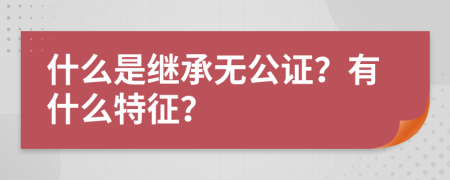 什么是继承无公证？有什么特征？