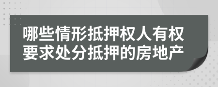 哪些情形抵押权人有权要求处分抵押的房地产