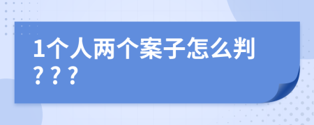 1个人两个案子怎么判? ? ?