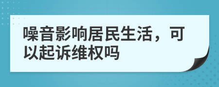 噪音影响居民生活，可以起诉维权吗