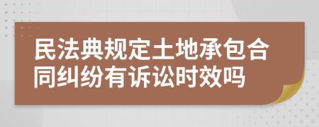 民法典规定土地承包合同纠纷有诉讼时效吗