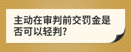 主动在审判前交罚金是否可以轻判?