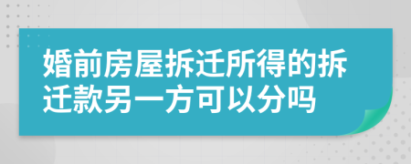 婚前房屋拆迁所得的拆迁款另一方可以分吗