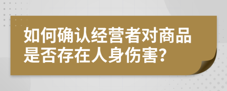 如何确认经营者对商品是否存在人身伤害？