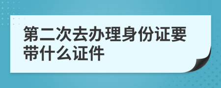 第二次去办理身份证要带什么证件