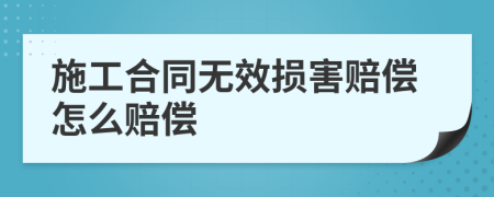 施工合同无效损害赔偿怎么赔偿