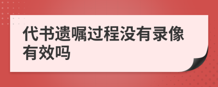 代书遗嘱过程没有录像有效吗