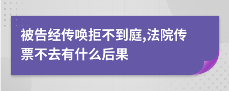 被告经传唤拒不到庭,法院传票不去有什么后果