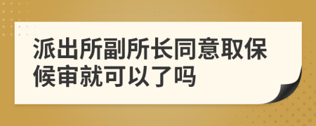 派出所副所长同意取保候审就可以了吗