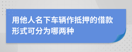 用他人名下车辆作抵押的借款形式可分为哪两种