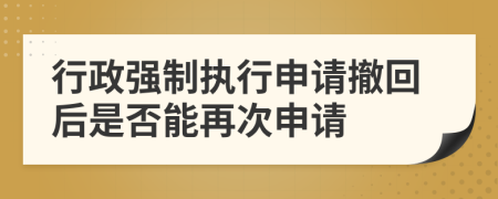 行政强制执行申请撤回后是否能再次申请