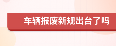 车辆报废新规出台了吗