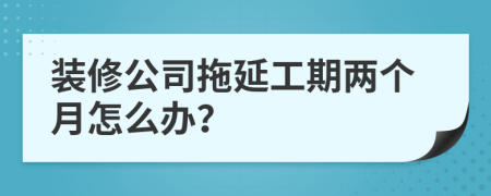装修公司拖延工期两个月怎么办？
