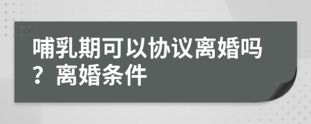 哺乳期可以协议离婚吗？离婚条件