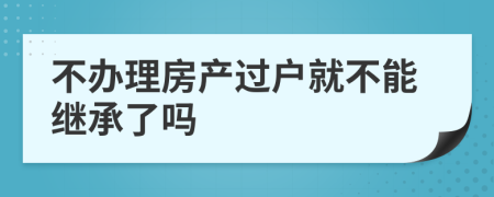 不办理房产过户就不能继承了吗