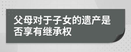 父母对于子女的遗产是否享有继承权