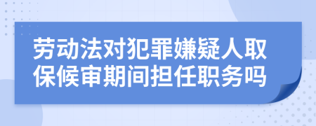 劳动法对犯罪嫌疑人取保候审期间担任职务吗