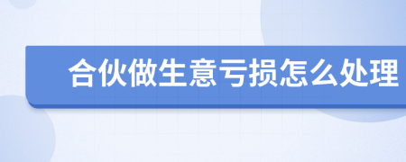 合伙做生意亏损怎么处理