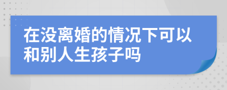 在没离婚的情况下可以和别人生孩子吗