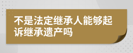 不是法定继承人能够起诉继承遗产吗