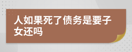 人如果死了债务是要子女还吗