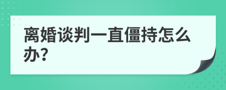 离婚谈判一直僵持怎么办？