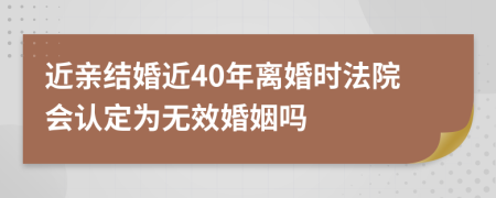 近亲结婚近40年离婚时法院会认定为无效婚姻吗