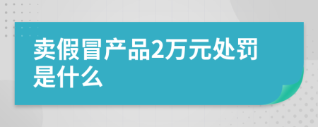 卖假冒产品2万元处罚是什么