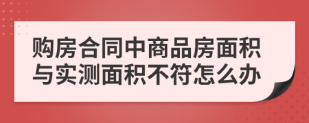 购房合同中商品房面积与实测面积不符怎么办