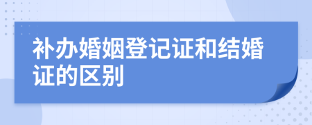 补办婚姻登记证和结婚证的区别