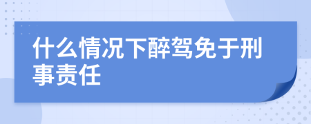 什么情况下醉驾免于刑事责任